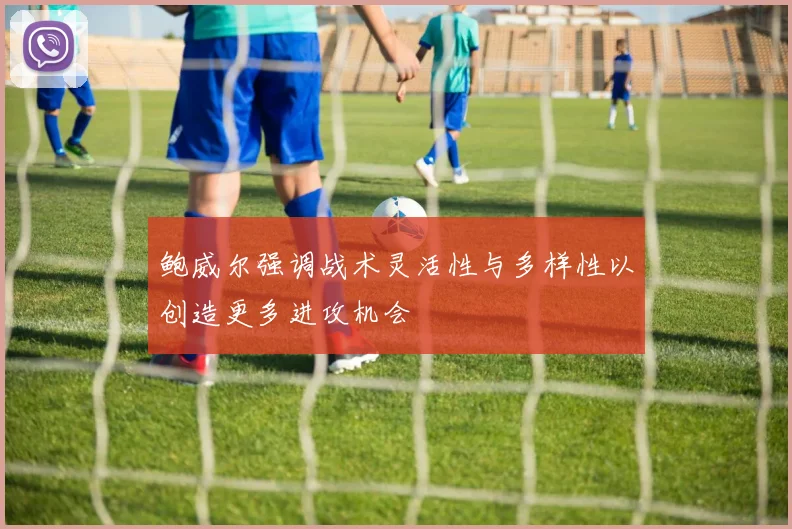 鲍威尔强调战术灵活性与多样性以创造更多进攻机会
