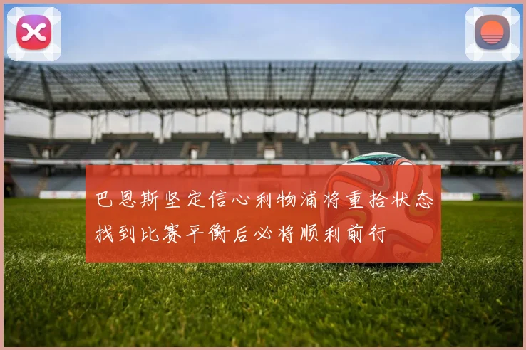 巴恩斯坚定信心利物浦将重拾状态找到比赛平衡后必将顺利前行