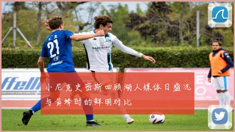 小尼克史密斯回顾湖人媒体日盛况与黄蜂时的鲜明对比