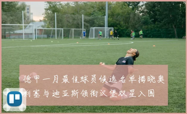 德甲一月最佳球员候选名单揭晓奥利塞与迪亚斯领衔汉堡双星入围