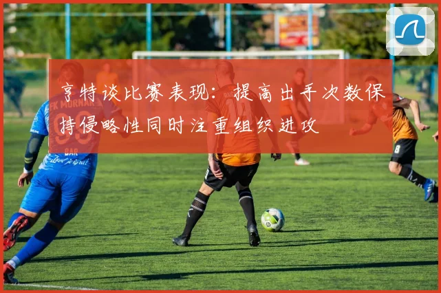 亨特谈比赛表现：提高出手次数保持侵略性同时注重组织进攻