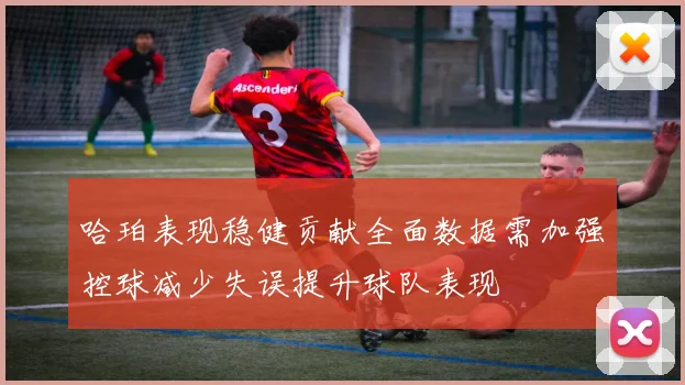 哈珀表现稳健贡献全面数据需加强控球减少失误提升球队表现