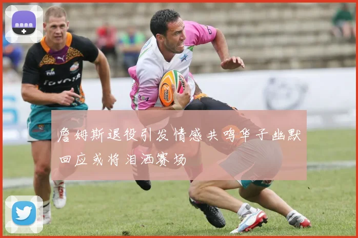 詹姆斯退役引发情感共鸣华子幽默回应或将泪洒赛场