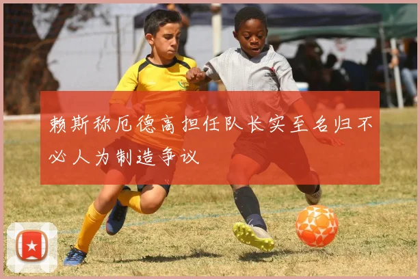 赖斯称厄德高担任队长实至名归不必人为制造争议