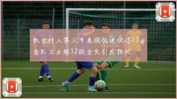 凯尔特人第三节表现低迷仅得13分全队三分球12投全失引发担忧