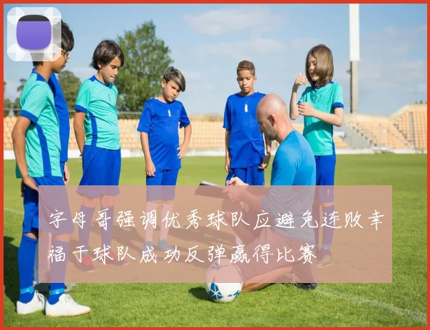 字母哥强调优秀球队应避免连败幸福于球队成功反弹赢得比赛
