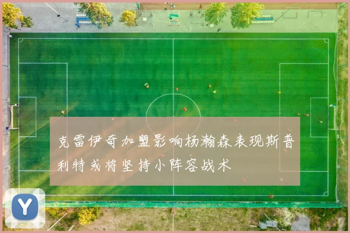 克雷伊奇加盟影响杨瀚森表现斯普利特或将坚持小阵容战术