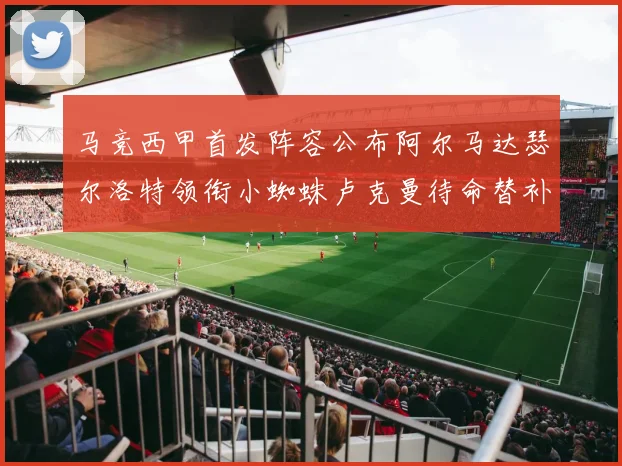 马竞西甲首发阵容公布阿尔马达瑟尔洛特领衔小蜘蛛卢克曼待命替补