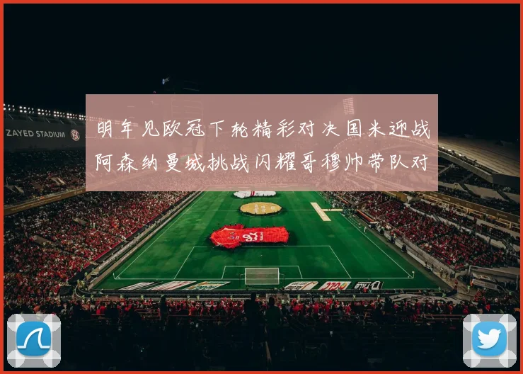 明年见欧冠下轮精彩对决国米迎战阿森纳曼城挑战闪耀哥穆帅带队对阵尤文